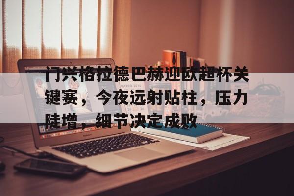  门兴格拉德巴赫迎欧超杯关键赛，今夜远射贴柱，压力陡增，细节决定成败-九游体育