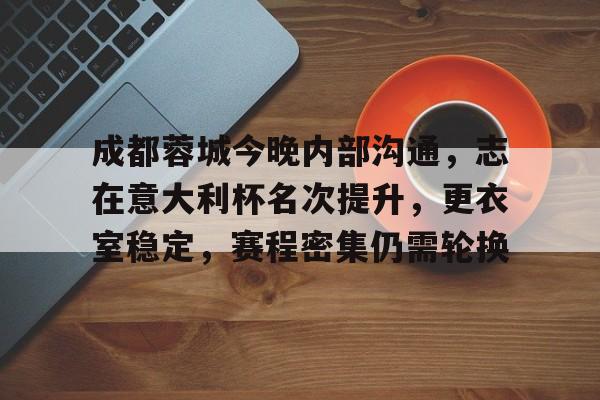 成都蓉城今晚内部沟通，志在意大利杯名次提升，更衣室稳定，赛程密集仍需轮换的简单介绍-九游APP