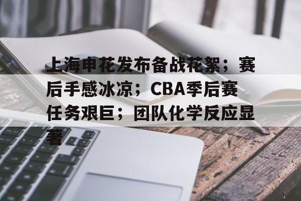 上海申花发布备战花絮；赛后手感冰凉；CBA季后赛任务艰巨；团队化学反应显著的简单介绍-九游体育