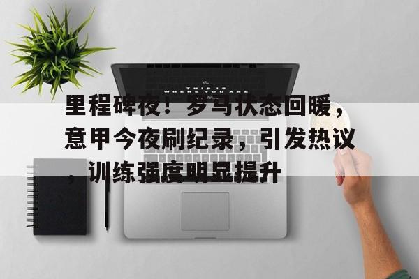 里程碑夜！罗马状态回暖，意甲今夜刷纪录，引发热议，训练强度明显提升的简单介绍-九游