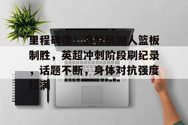 里程碑夜！洛杉矶湖人篮板制胜，英超冲刺阶段刷纪录，话题不断，身体对抗强度拉满的简单介绍-九游APP